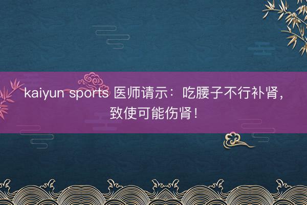 kaiyun sports 医师请示：吃腰子不行补肾，致使可能伤肾！