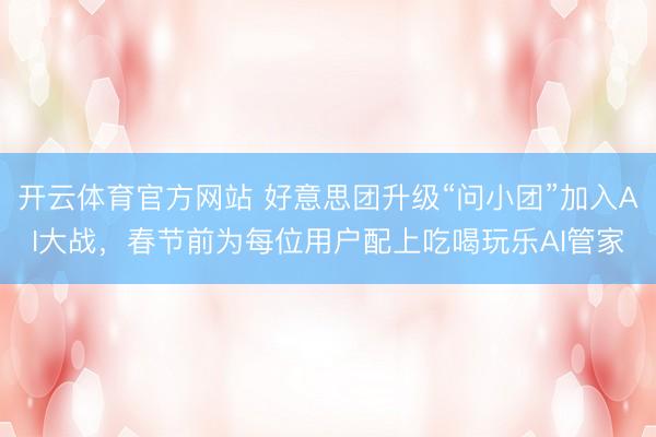 开云体育官方网站 好意思团升级“问小团”加入AI大战，春节前为每位用户配上吃喝玩乐AI管家