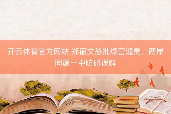 开云体育官方网站 郑丽文怒批绿营谴责，两岸同属一中防碍误解