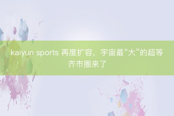 kaiyun sports 再度扩容，宇宙最“大”的超等齐市圈来了