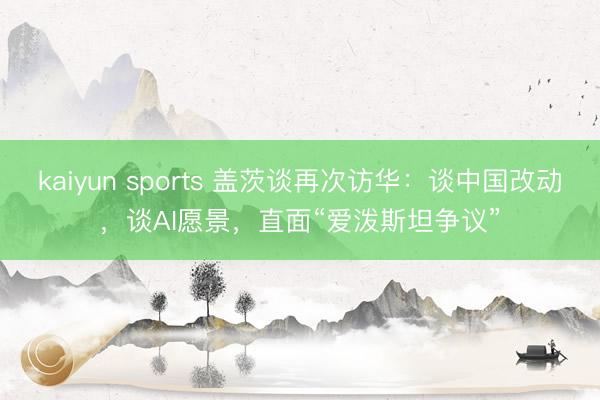 kaiyun sports 盖茨谈再次访华：谈中国改动，谈AI愿景，直面“爱泼斯坦争议”