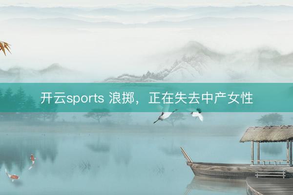 开云sports 浪掷，正在失去中产女性
