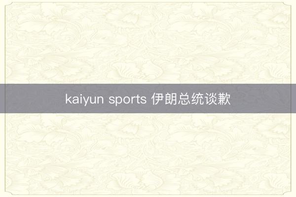 kaiyun sports 伊朗总统谈歉