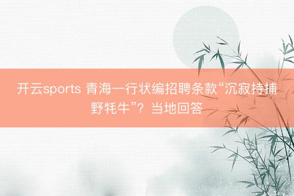 开云sports 青海一行状编招聘条款“沉寂持捕野牦牛”？当地回答