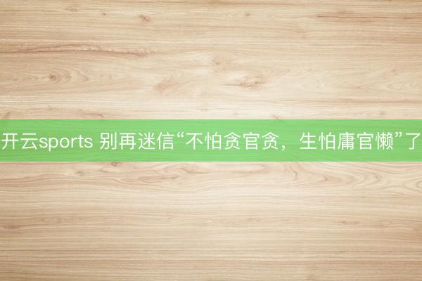 开云sports 别再迷信“不怕贪官贪，生怕庸官懒”了