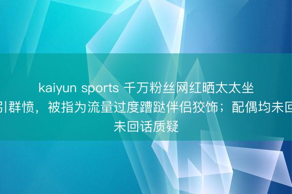 kaiyun sports 千万粉丝网红晒太太坐褥经过引群愤，被指为流量过度蹧跶伴侣狡饰；配偶均未回话质疑