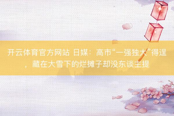 开云体育官方网站 日媒：高市“一强独大”得逞，藏在大雪下的烂摊子却没东谈主提