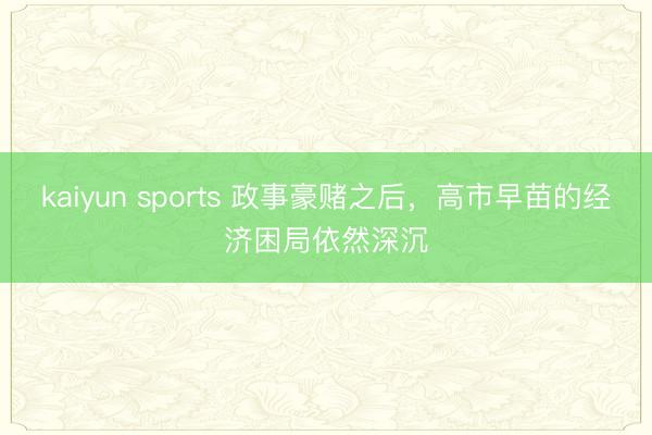 kaiyun sports 政事豪赌之后，高市早苗的经济困局依然深沉