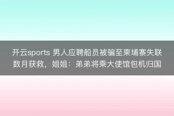 开云sports 男人应聘船员被骗至柬埔寨失联数月获救,姐姐:弟弟将乘大使馆包机归国