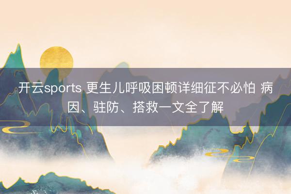 开云sports 更生儿呼吸困顿详细征不必怕 病因、驻防、搭救一文全了解