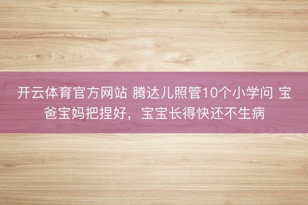 开云体育官方网站 腾达儿照管10个小学问 宝爸宝妈把捏好，宝宝长得快还不生病
