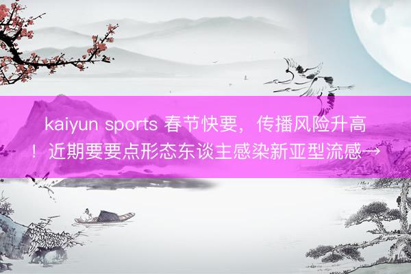 kaiyun sports 春节快要，传播风险升高！近期要要点形态东谈主感染新亚型流感→