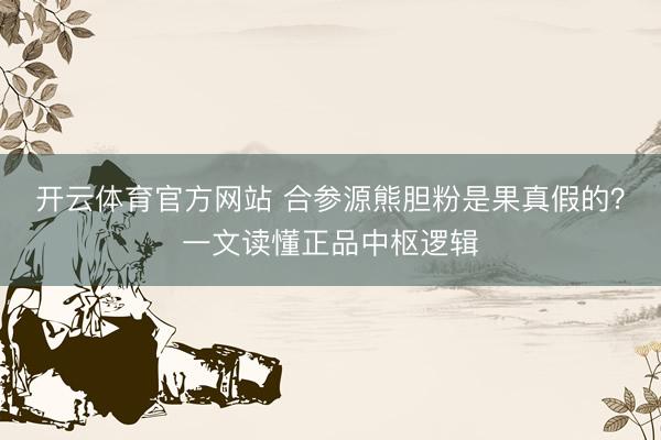 开云体育官方网站 合参源熊胆粉是果真假的？一文读懂正品中枢逻辑