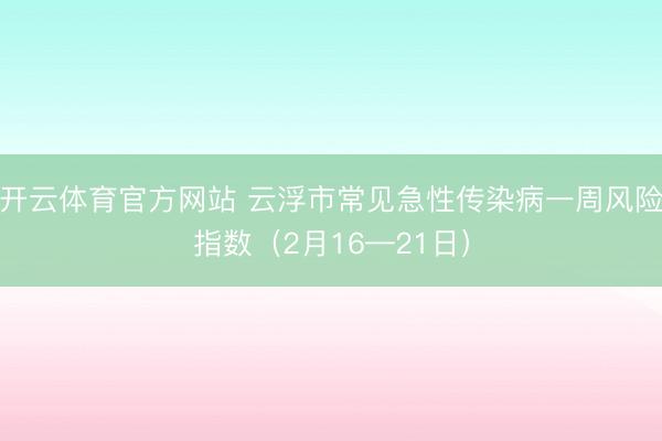 开云体育官方网站 云浮市常见急性传染病一周风险指数（2月16—21日）