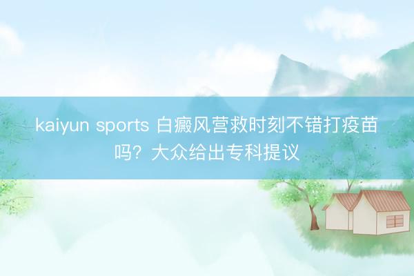 kaiyun sports 白癜风营救时刻不错打疫苗吗？大众给出专科提议
