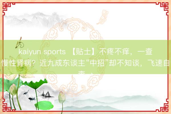 kaiyun sports 【贴士】不疼不痒，一查竟是慢性肾病？近九成东谈主“中招”却不知谈，飞速自查→