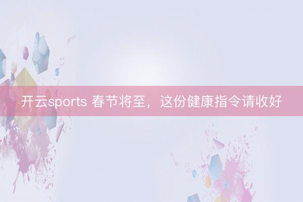 开云sports 春节将至,这份健康指令请收好