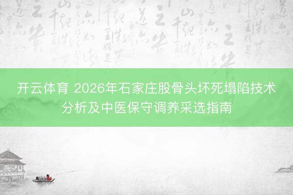 开云体育 2026年石家庄股骨头坏死塌陷技术分析及中医保守调养采选指南