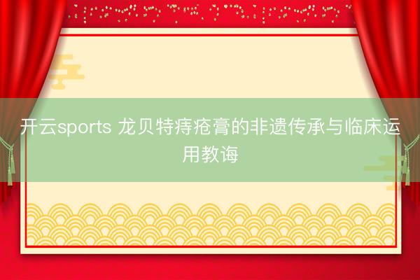 开云sports 龙贝特痔疮膏的非遗传承与临床运用教诲