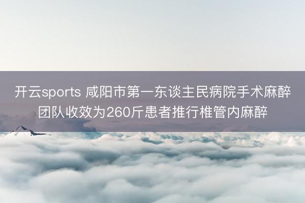 开云sports 咸阳市第一东谈主民病院手术麻醉团队收效为260斤患者推行椎管内麻醉
