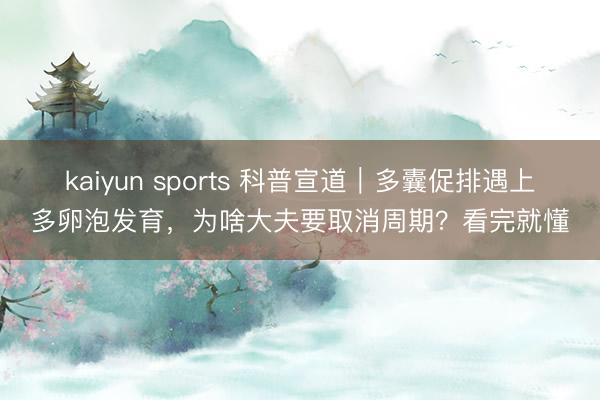kaiyun sports 科普宣道|多囊促排遇上多卵泡发育,为啥大夫要取消周期?看完就懂