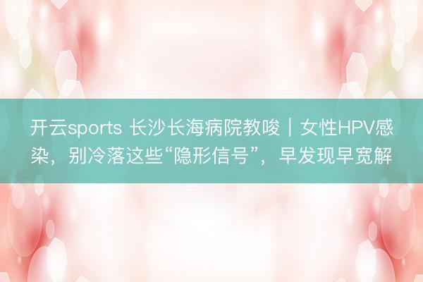 开云sports 长沙长海病院教唆|女性HPV感染,别冷落这些“隐形信号”,早发现早宽解