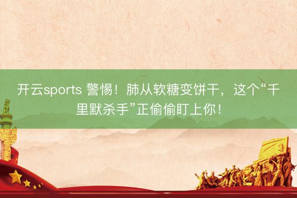 开云sports 警惕！肺从软糖变饼干，这个“千里默杀手”正偷偷盯上你！