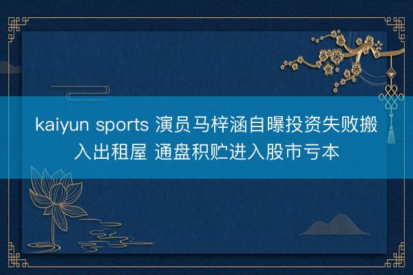 kaiyun sports 演员马梓涵自曝投资失败搬入出租屋 通盘积贮进入股市亏本
