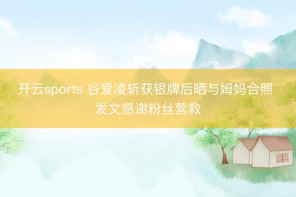 开云sports 谷爱凌斩获银牌后晒与姆妈合照 发文感谢粉丝营救