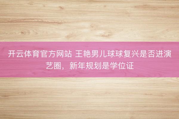 开云体育官方网站 王艳男儿球球复兴是否进演艺圈，新年规划是学位证