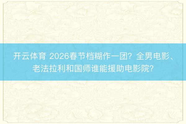 开云体育 2026春节档糊作一团?全男电影、老法拉利和国师谁能援助电影院?