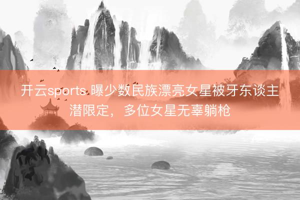 开云sports 曝少数民族漂亮女星被牙东谈主潜限定,多位女星无辜躺枪