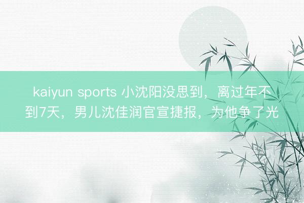 kaiyun sports 小沈阳没思到，离过年不到7天，男儿沈佳润官宣捷报，为他争了光