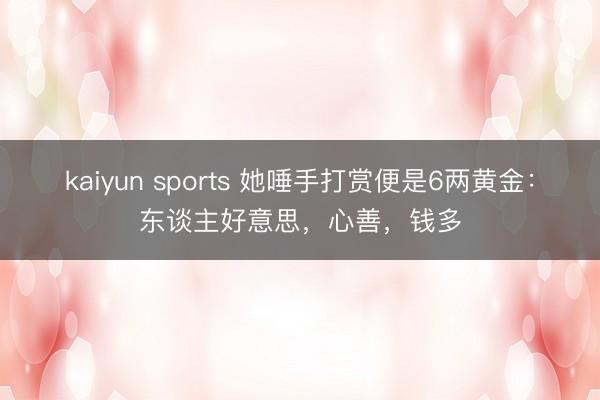 kaiyun sports 她唾手打赏便是6两黄金:东谈主好意思,心善,钱多