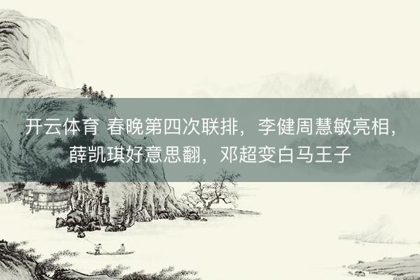 开云体育 春晚第四次联排，李健周慧敏亮相，薛凯琪好意思翻，邓超变白马王子