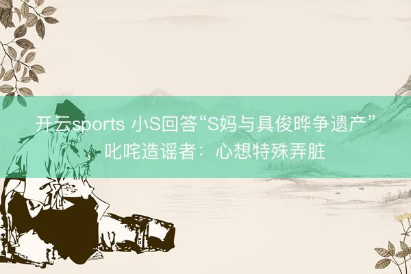 开云sports 小S回答“S妈与具俊晔争遗产”，叱咤造谣者：心想特殊弄脏