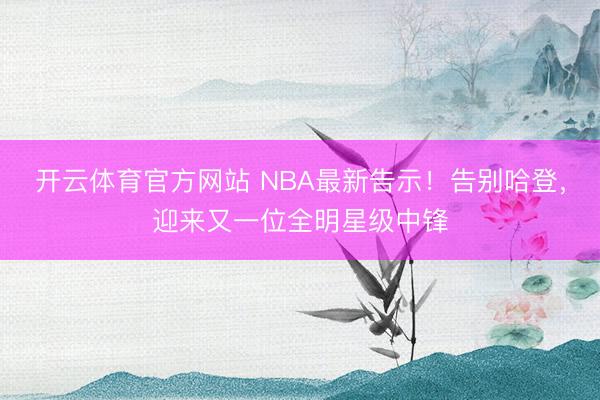 开云体育官方网站 NBA最新告示！告别哈登，迎来又一位全明星级中锋