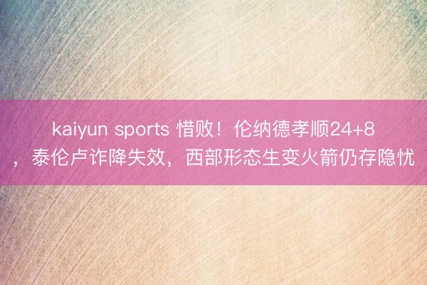 kaiyun sports 惜败!伦纳德孝顺24+8,泰伦卢诈降失效,西部形态生变火箭仍存隐忧