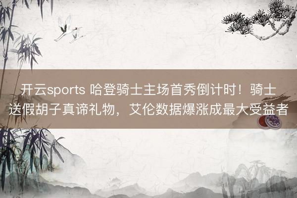 开云sports 哈登骑士主场首秀倒计时！骑士送假胡子真谛礼物，艾伦数据爆涨成最大受益者