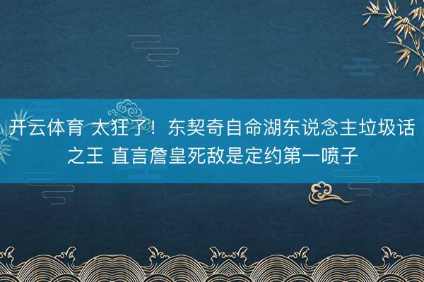 开云体育 太狂了！东契奇自命湖东说念主垃圾话之王 直言詹皇死敌是定约第一喷子