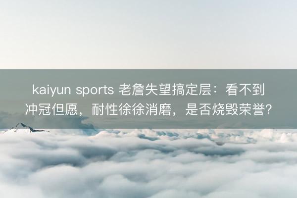 kaiyun sports 老詹失望搞定层：看不到冲冠但愿，耐性徐徐消磨，是否烧毁荣誉？