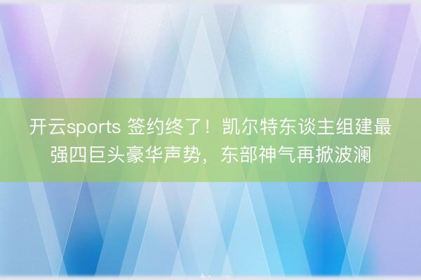 开云sports 签约终了!凯尔特东谈主组建最强四巨头豪华声势,东部神气再掀波澜