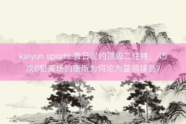 kaiyun sports 昔日定约顶级二住持，45次6犯离场的唐斯为何沦为蓝领球员？