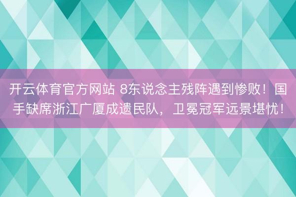 开云体育官方网站 8东说念主残阵遇到惨败！国手缺席浙江广厦成遗民队，卫冕冠军远景堪忧！