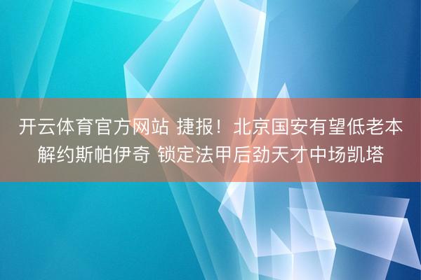 开云体育官方网站 捷报！北京国安有望低老本解约斯帕伊奇 锁定法甲后劲天才中场凯塔