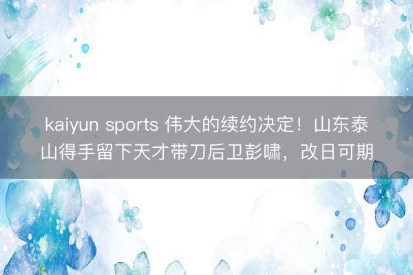 kaiyun sports 伟大的续约决定！山东泰山得手留下天才带刀后卫彭啸，改日可期