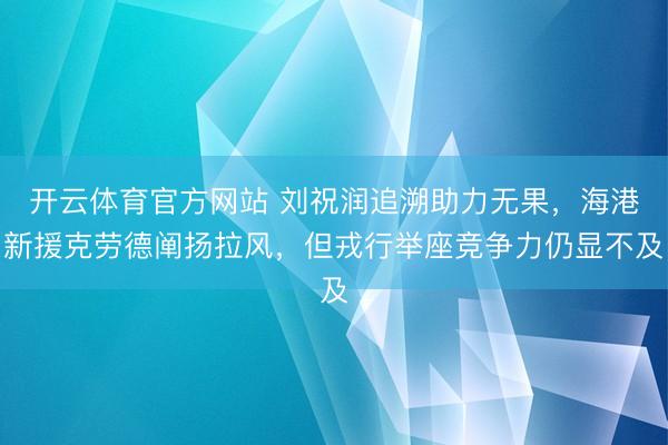 开云体育官方网站 刘祝润追溯助力无果，海港新援克劳德阐扬拉风，但戎行举座竞争力仍显不及