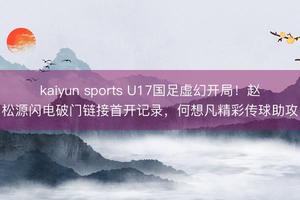 kaiyun sports U17国足虚幻开局！赵松源闪电破门链接首开记录，何想凡精彩传球助攻
