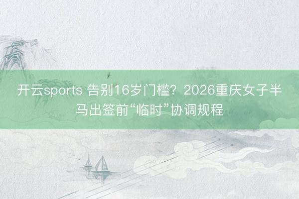 开云sports 告别16岁门槛？2026重庆女子半马出签前“临时”协调规程