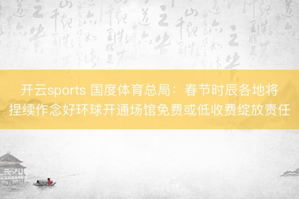 开云sports 国度体育总局：春节时辰各地将捏续作念好环球开通场馆免费或低收费绽放责任